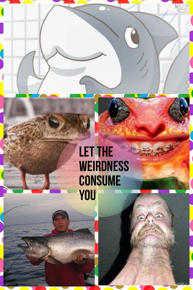 Let the weirdness consume you 