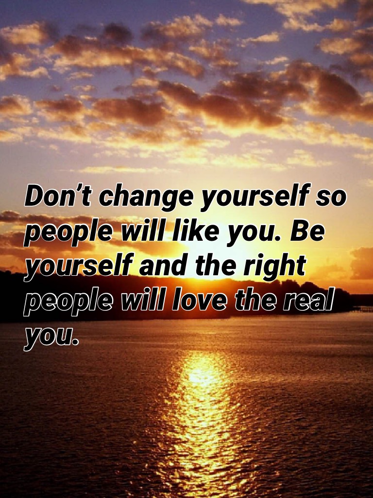 Don’t change yourself so people will like you. Be yourself and the right people will love the real you.