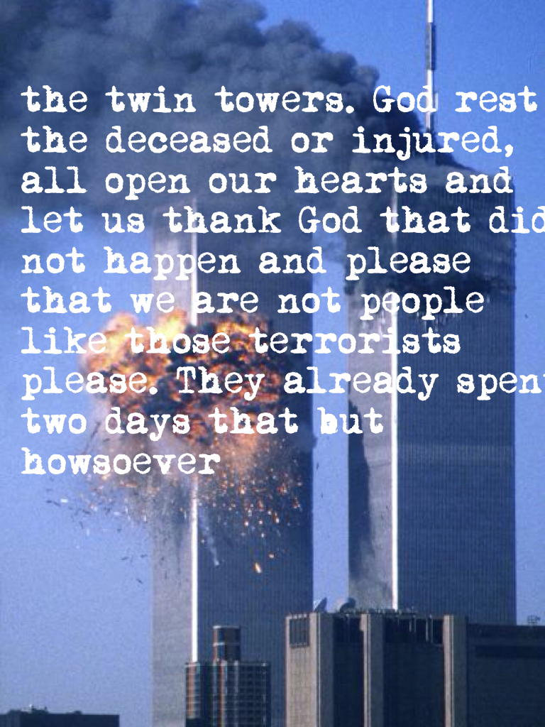 the twin towers. God rest the deceased or injured, all open our hearts and let us thank God that did not happen and please that we are not people like those terrorists please. They already spent two days that but howsoever