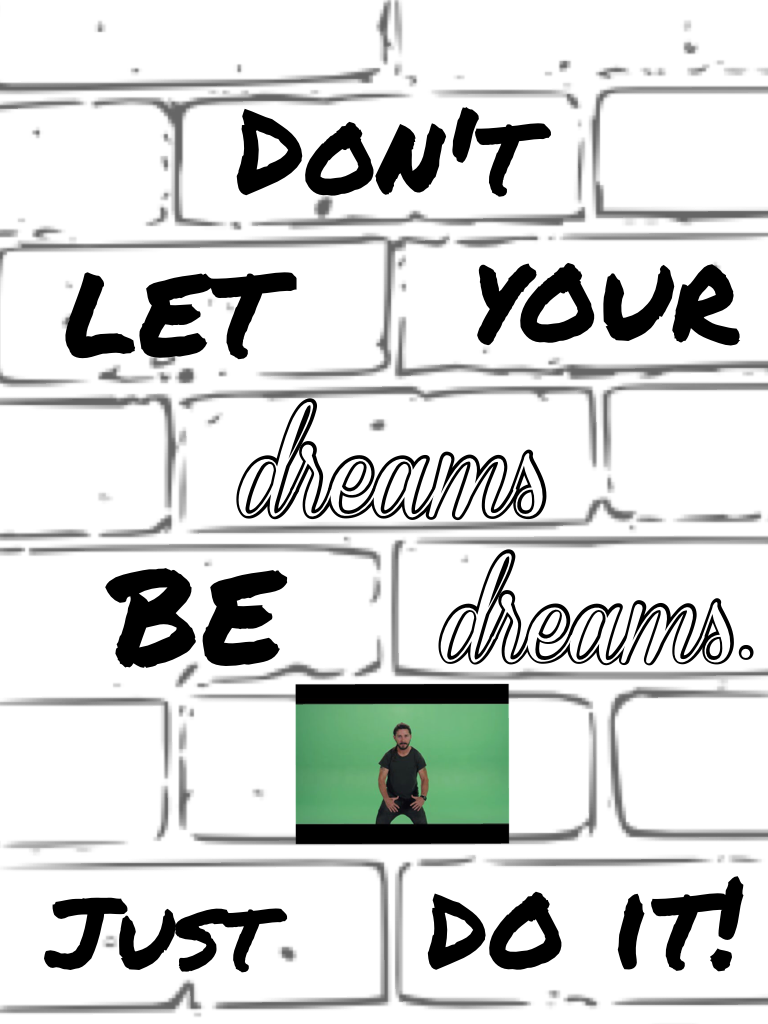 Shia LeBeouf - Just do it (tap)


Don't let your dreams be dreams.


Just do it!