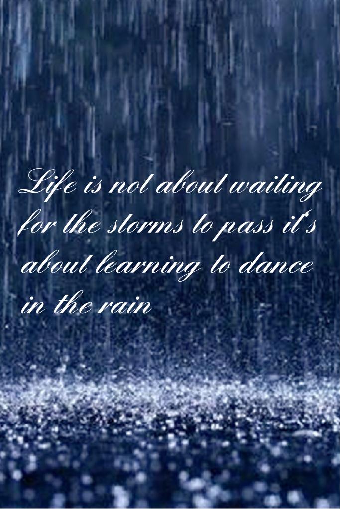 Life is not about waiting for the storms to pass it's about learning to dance in the rain 