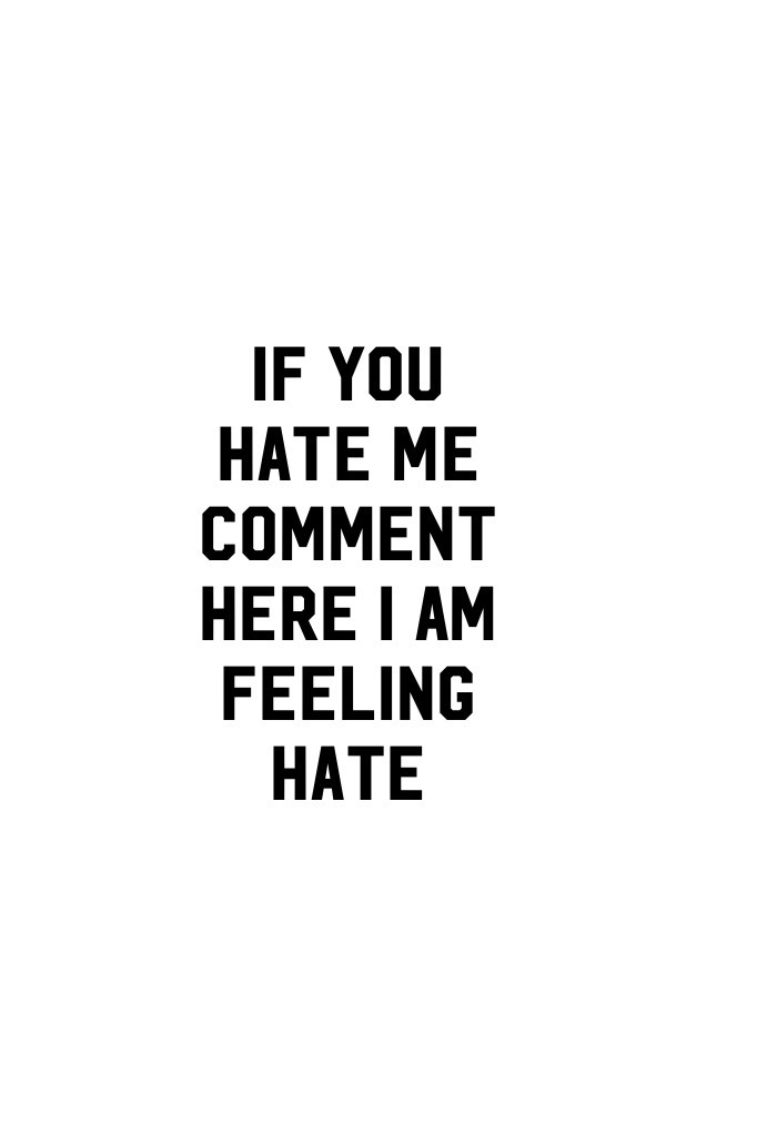 If you hate me comment here I am feeling hate