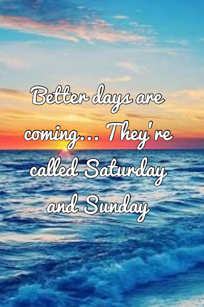Better days are coming... They're called Saturday and Sunday