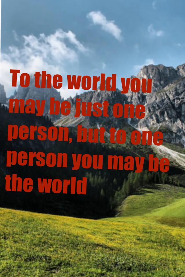 To the world you may be just one person, but to one person you may be the world 

By KATZ