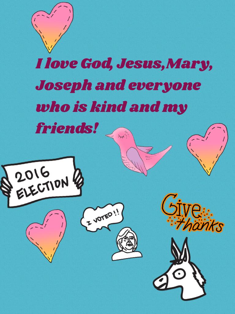 I love God, Jesus,Mary, Joseph and everyone who is kind and my friends