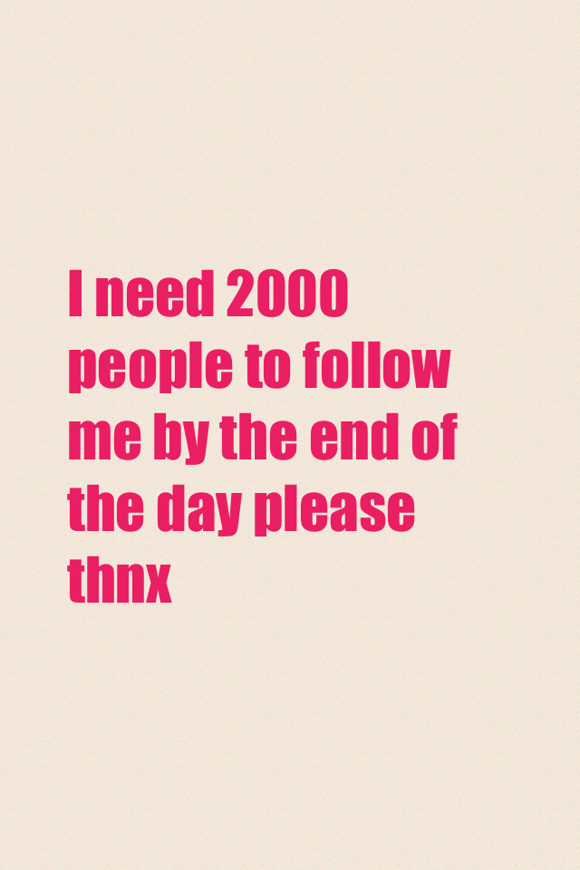 I need 2000 people to follow me by the end of the day please thnx