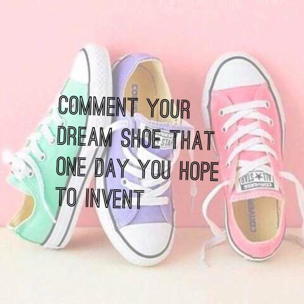 Comment your dream shoe that one day you hope to invent 
