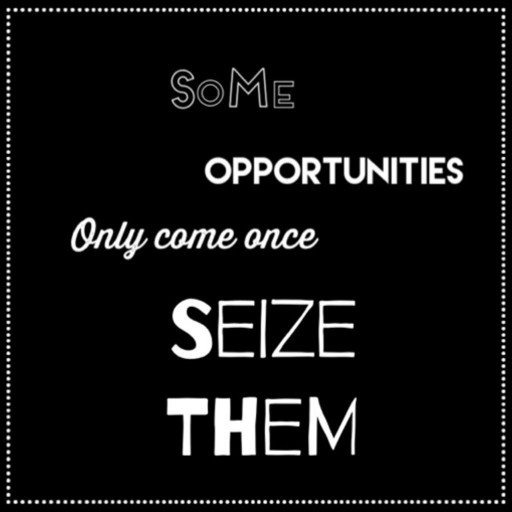 Some opportunities only come once; seize them
