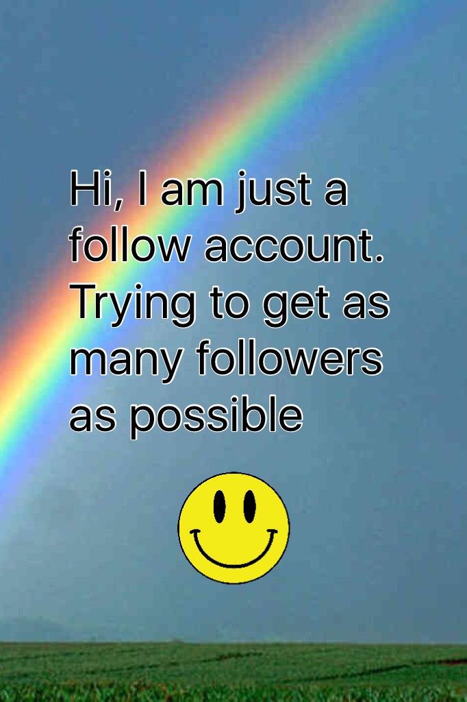 Hi, I am just a follow account. Trying to get as many followers as possible!!