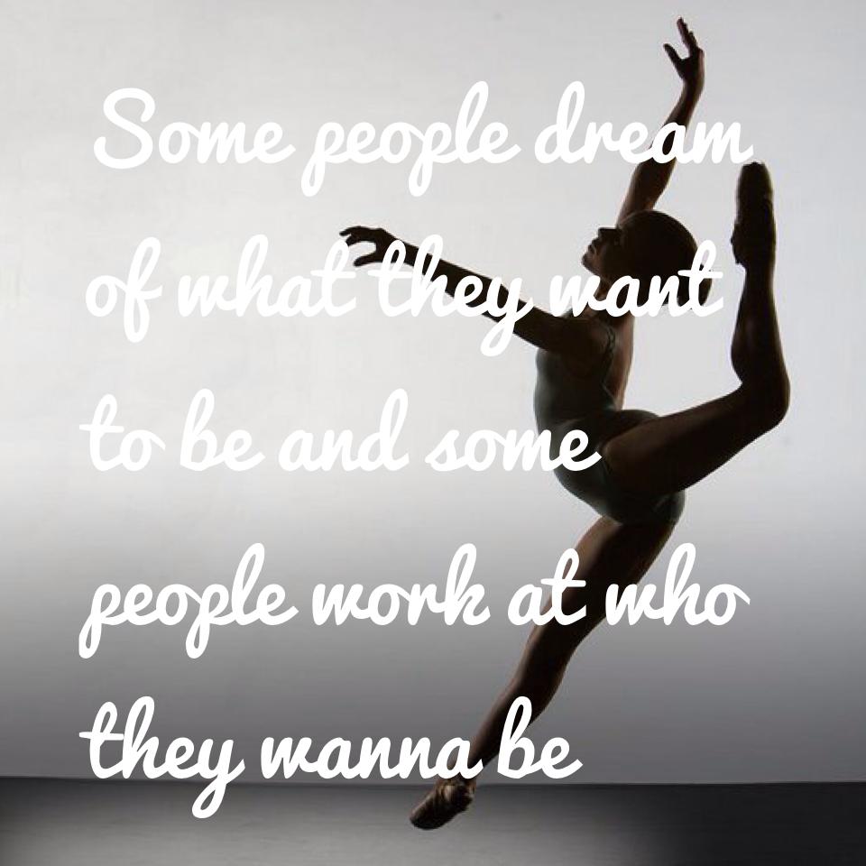 Some people dream of what they want to be and some people work at who they wanna be

