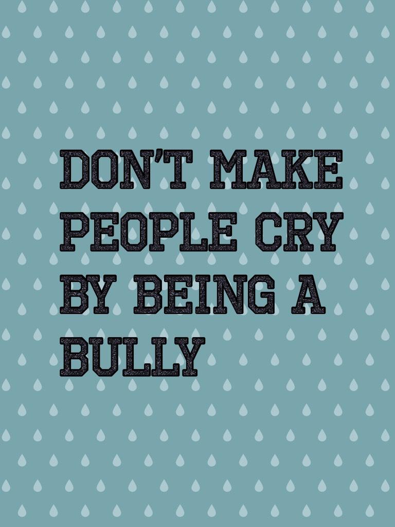 Don’t make people cry by being a bully