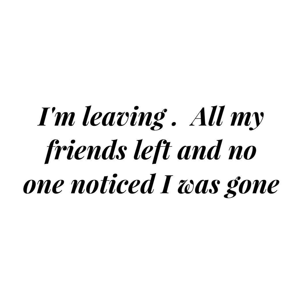I'm leaving .  All my friends left and no one noticed I was gone 
