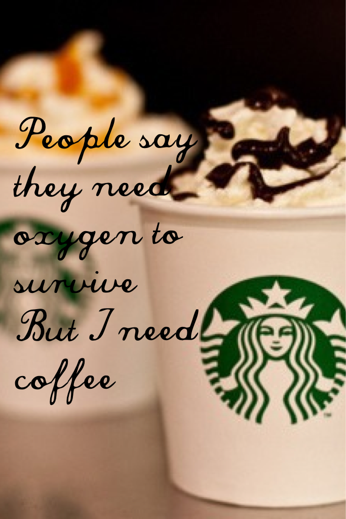 People say they need oxygen to survive
But I need coffee
