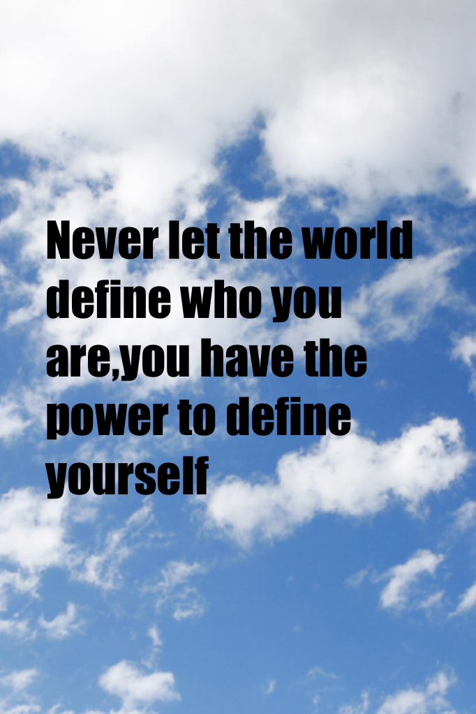 Never let the world define you,you define who you are.