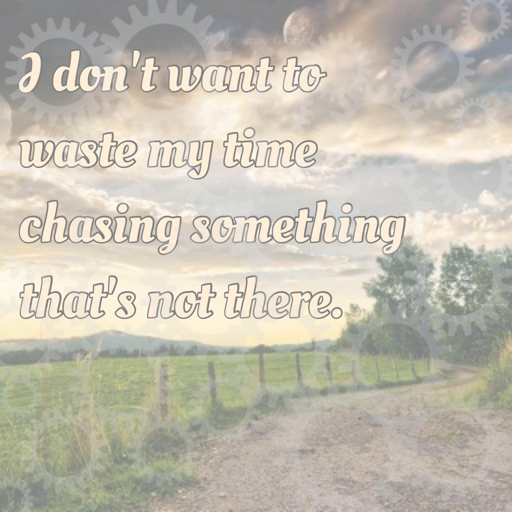 I don't want to waste my time chasing something that's not there.