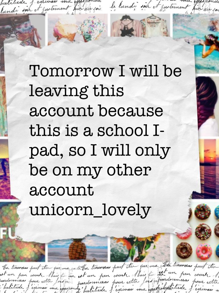 Tomorrow I will be leaving this account because this is a school I-pad, so I will only be on my other account unicorn_lovely