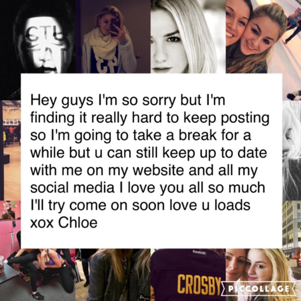 Hey guys I'm so sorry but I'm finding it really hard to keep posting so I'm going to take a break for a while but u can still keep up to date with me on my website and all my social media I love you all so much I'll try come on soon love u loads xox Chloe