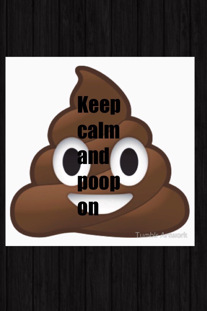Keep calm and poop on
Lol