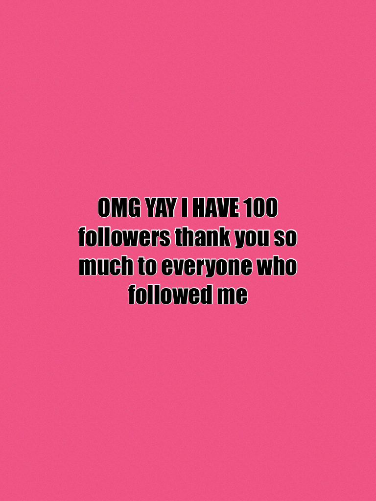 OMG YAY I HAVE 100 followers thank you so much to everyone who followed me