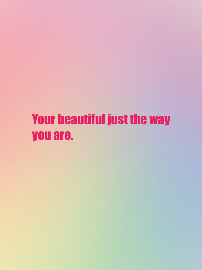 Your beautiful just the way you are.