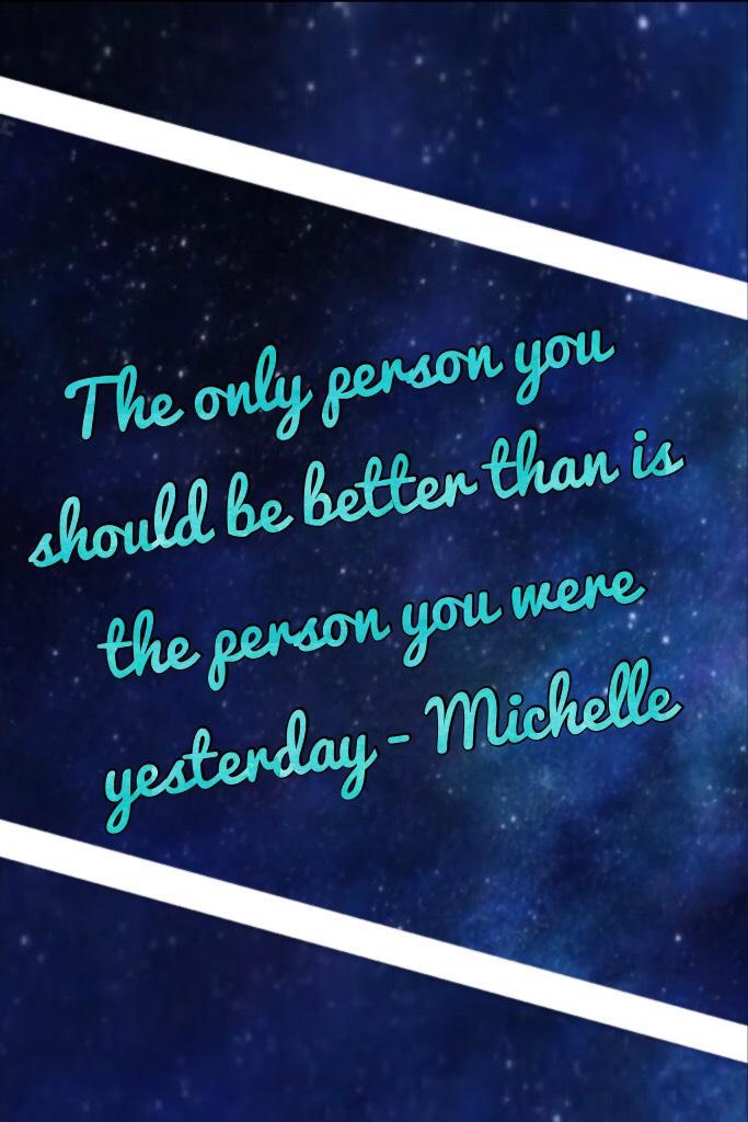 "The only person you should be better than is the person you were yesterday" - Michelle