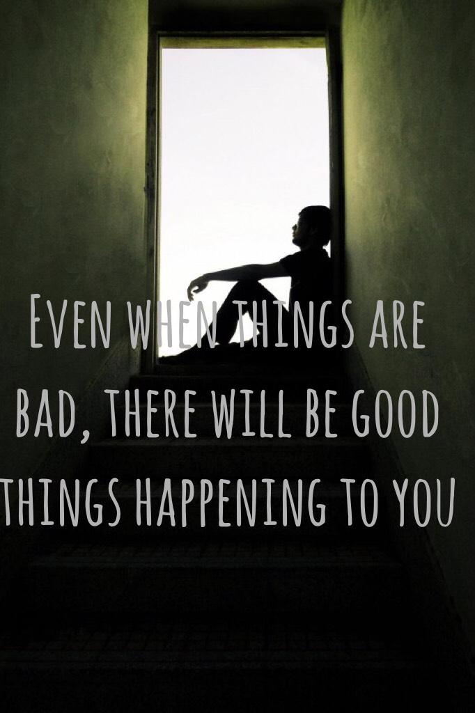 Even when things are bad, there will be good things happening to you 