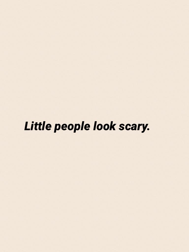 Little people look scary.