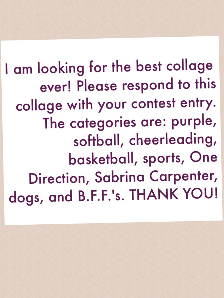 I am looking for the best collage ever! Please respond to this collage with your contest entry. The categories are: purple, softball, cheerleading, basketball, sports, One Direction, Sabrina Carpenter, dogs, and B.F.F.'s. THANK YOU!