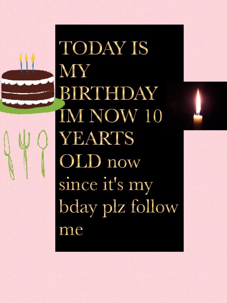TODAY IS MY BIRTHDAY IM NOW 10 YEARTS OLD now since it's my bday plz follow me