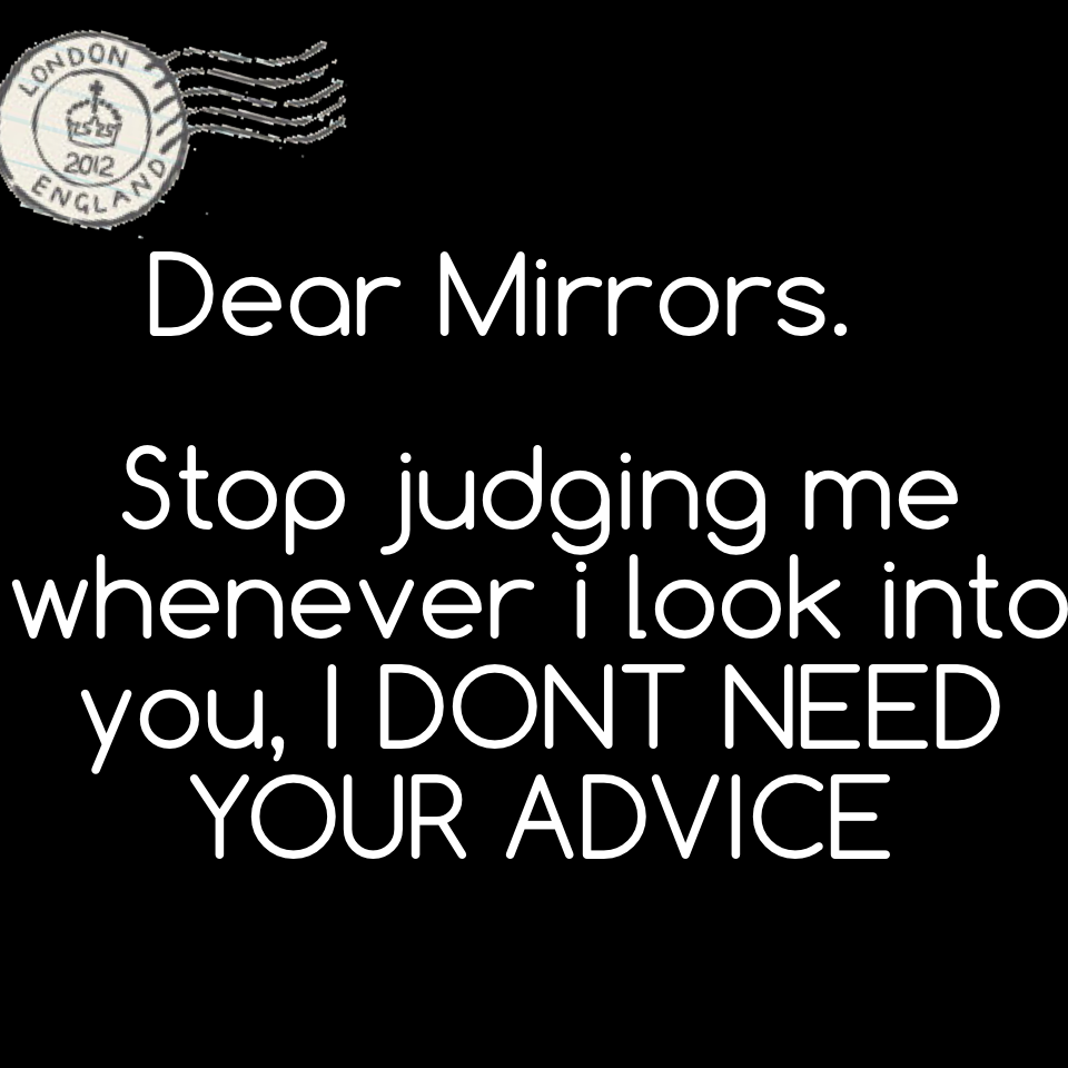 Stop judging me whenever i look into you, I DONT NEED YOUR ADVICE 