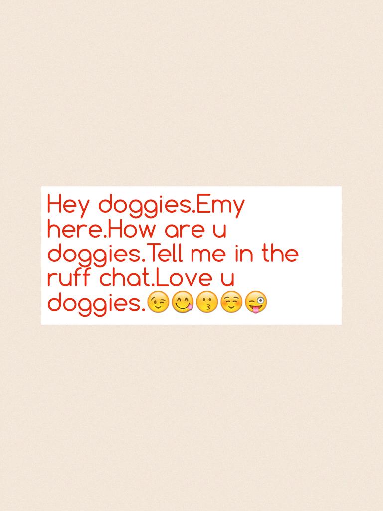 Hey doggies.Emy here.How are u doggies.Tell me in the ruff chat.Love u doggies.😉😋😗☺️😜