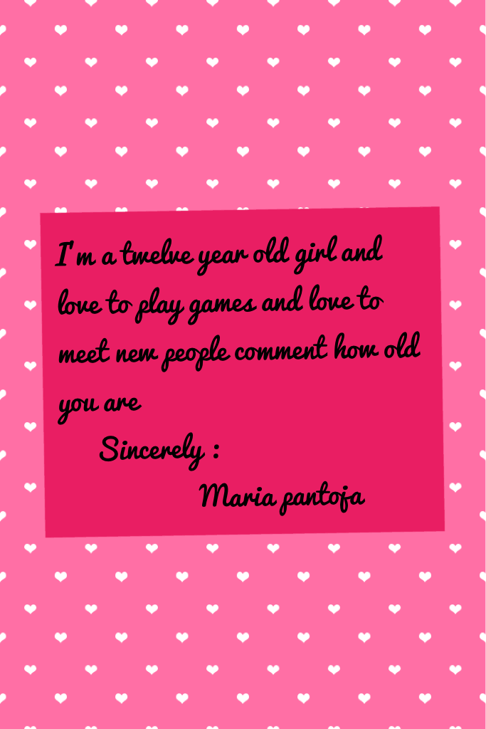I'm a twelve year old girl and love to play games and love to meet new people comment how old you are 
     Sincerely : 
                   Maria pantoja 