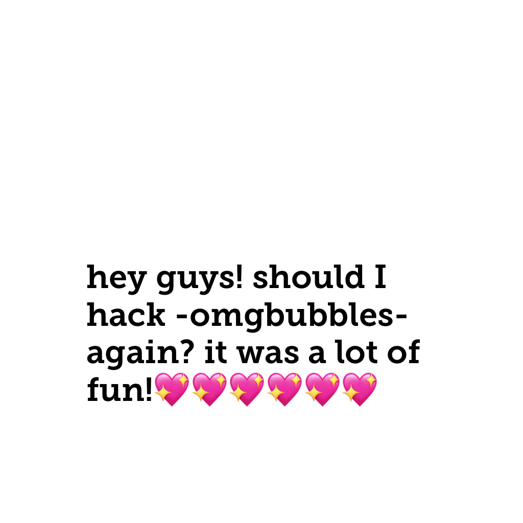 hey guys! should I hack -omgbubbles- again? it was a lot of fun!💖💖💖💖💖💖