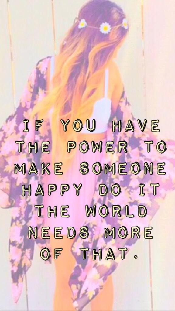 If you have the power to make someone happy do it the world needs more of that.