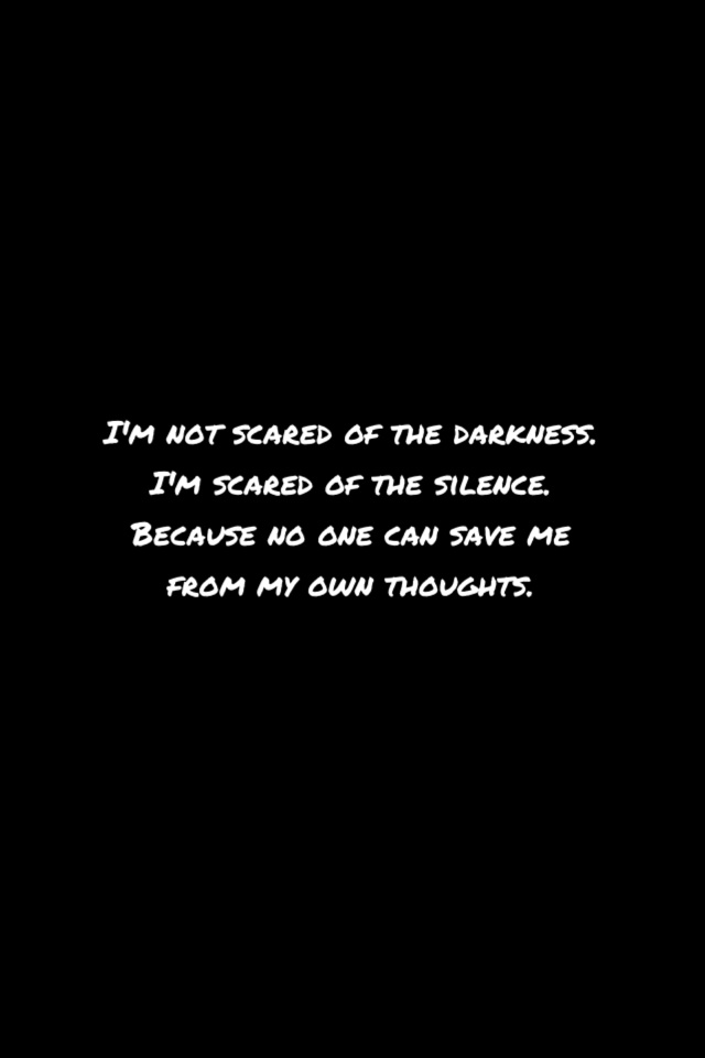 I'm not scared of the darkness. I'm scared of the silence. Because no one can save me from my own thoughts.