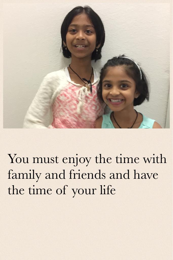 You must enjoy the time with family and friends and have the time of your life 