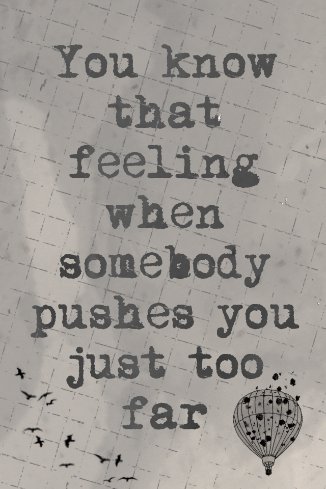 You know that feeling when somebody pushes you just too far?!