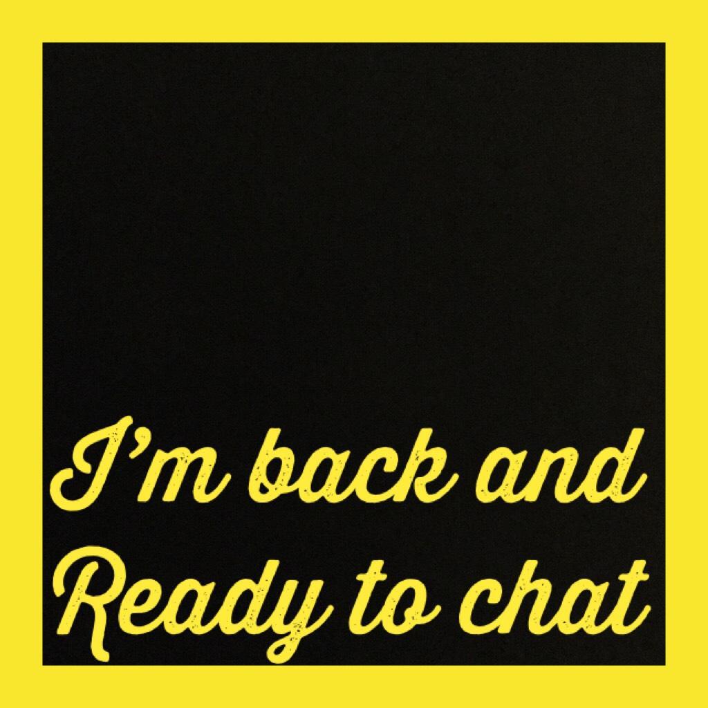 I’m back and 
Ready to chat