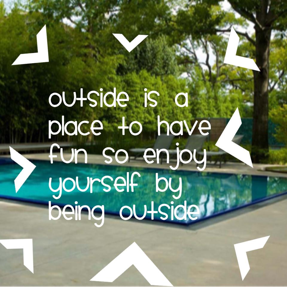 Outside is a place to have fun so enjoy yourself by being outside