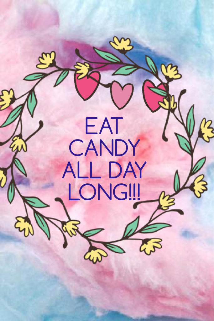EAT CANDY ALL DAY LONG!!!