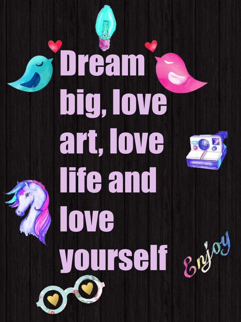Dream big, love art, love life and love yourself