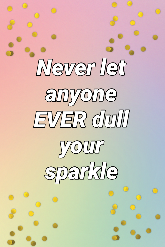 Never let anyone EVER dull your sparkle 