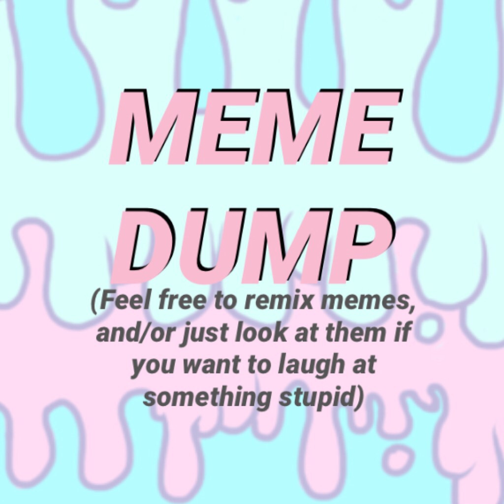 Since I have nothing but self-deprecating stuff ready (and I don’t want to post that... yet) here’s a meme dûmp. I don’t want to flood my account with memes so you can find them in the remixes. (Beware some memes I have are also self-deprecating😅). I love