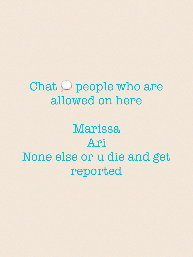 Chat 💭 people who are allowed on here

Marissa 
Ari
None else or u die and get reported