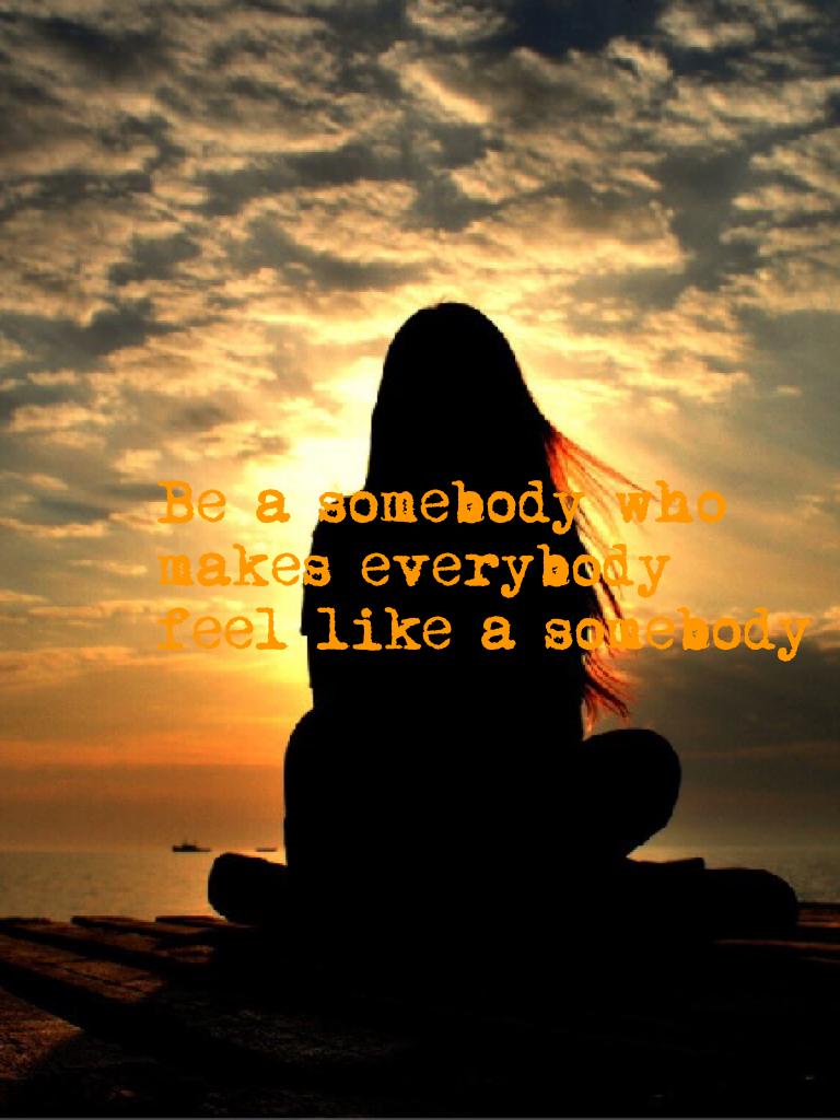 Be a somebody who makes everybody feel like a somebody