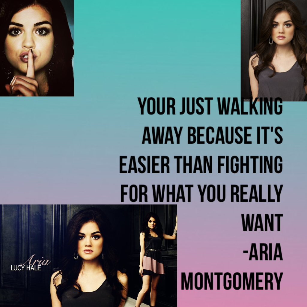 Your just walking away because it's easier than fighting for what you really want
           -Aria Montgomery 