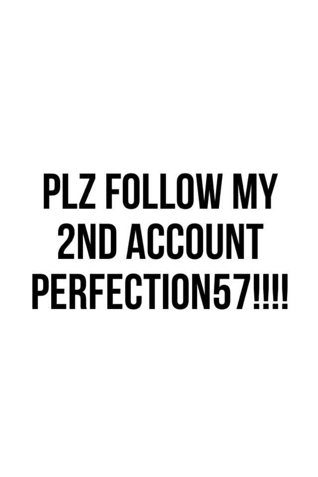 Plz follow my 2nd account perfection57!!!!