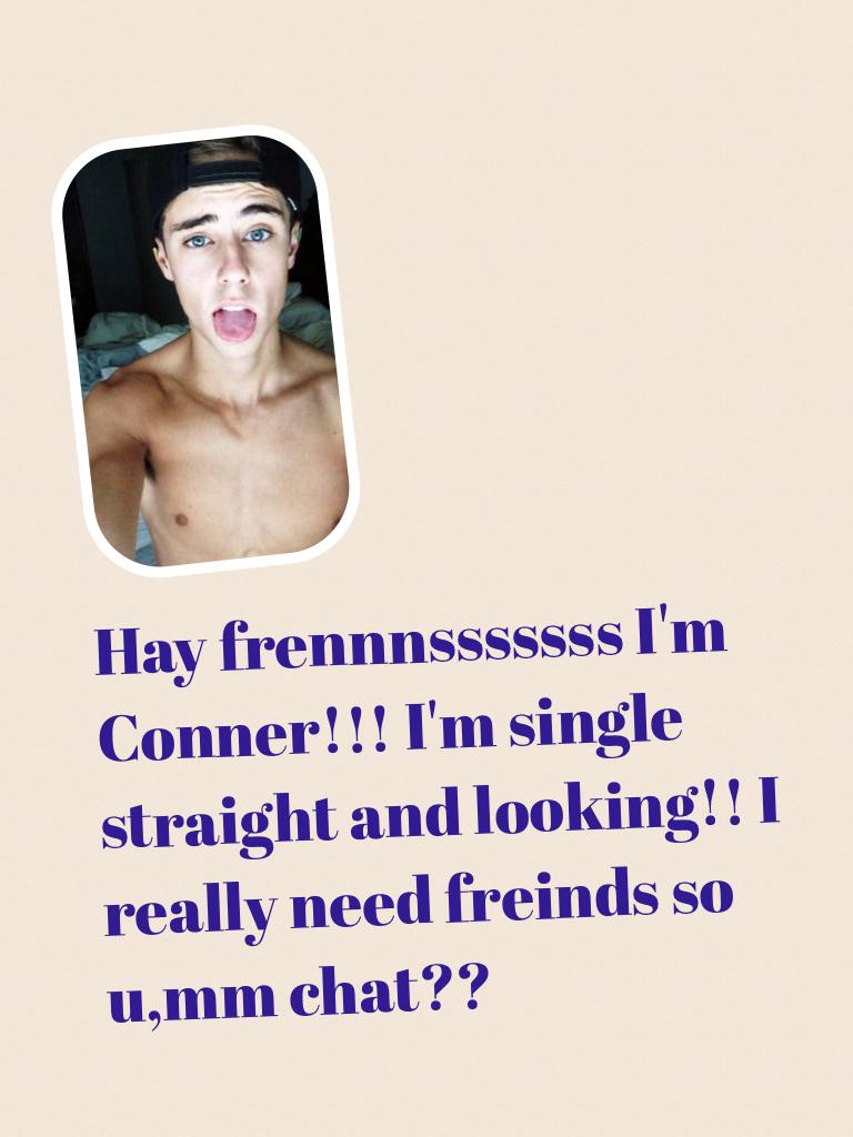 Hay frennnsssssss I'm Conner!!! I'm single straight and looking!! I really need freinds so u,mm chat??