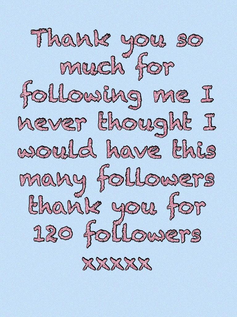 Thank you so much for following me I never thought I would have this many followers thank you for 120 followers xxxxx