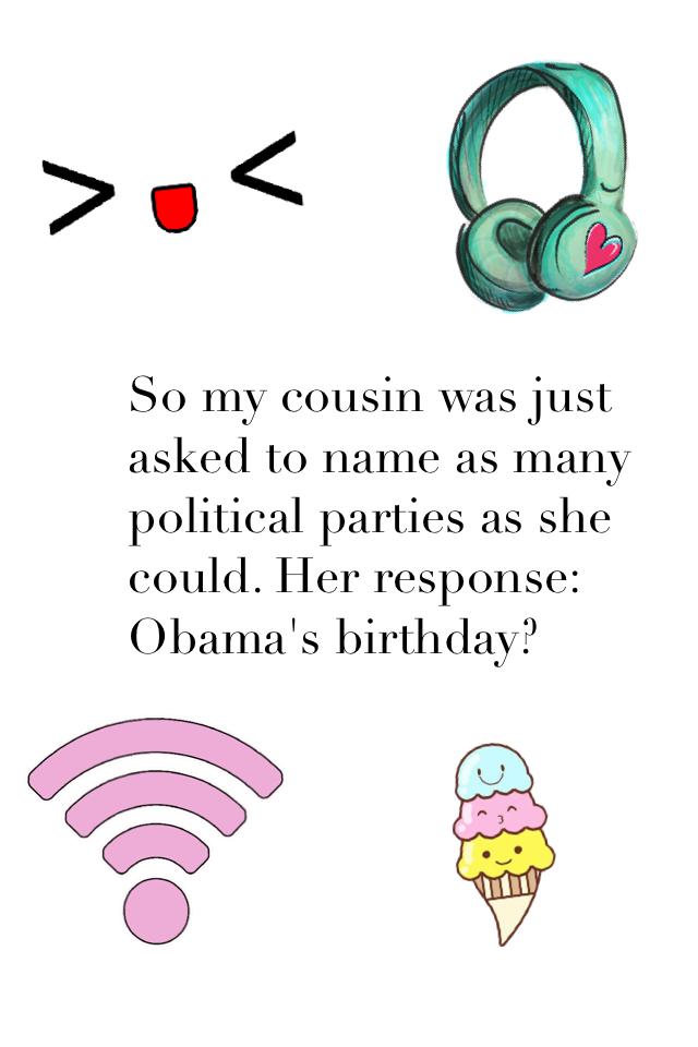So my cousin was just asked to name as many political parties as she could. Her response: Obama's birthday?